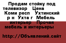 Продам стойку под телевизор › Цена ­ 7 000 - Коми респ., Ухтинский р-н, Ухта г. Мебель, интерьер » Прочая мебель и интерьеры   